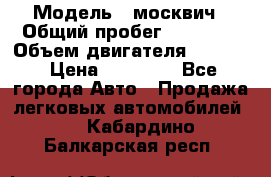  › Модель ­ москвич › Общий пробег ­ 70 000 › Объем двигателя ­ 1 500 › Цена ­ 70 000 - Все города Авто » Продажа легковых автомобилей   . Кабардино-Балкарская респ.